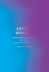 Jeffrey L. Kosky — Arts of Wonder: Enchanting Secularity—Walter De Maria, Diller + Scofidio, James Turrell, Andy Goldsworthy