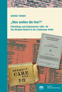 GEORGE TURNER — „Was wollen die hier?“ – Flüchtlinge und Einheimische 1945 – 49 – Das Beispiel Ebstorf in der Lüneburger Heide