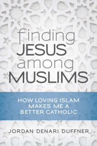 Jordan Denari Duffner — Finding Jesus among Muslims: How Loving Islam Makes Me a Better Catholic