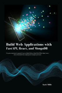 Millie, Katie — Build Web Applications with FastAPI, React, and MongoDB: No prior experience is required! Learn to Build Robust, Real-World Web Apps. Learn about cloud platforms, deployment strategies and more!