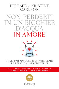 Richard Carlson & Kristine Carlson — Non perderti in un bicchier d'acqua in amore: come far crescere e consolidare le relazioni sentimentali.