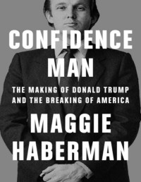 Haberman, Maggie — Confidence Man: The Making of Donald Trump and the Breaking of America