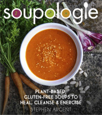 Stephen Argent [Argent, Stephen] — Soupologie: Plant-based, gluten-free soups to heal, cleanse and energise