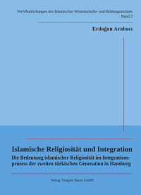 Erdogan Arabaci — Islamische Religiosität und Integration - Die Bedeutung islamischer Religiosität im Integrationsprozess der zweiten türkischen Generation in Hamburg