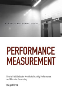Diego Berea — Performance Measurement: How to Build Indicator Models to Quantify Performance and Minimise Uncertainty