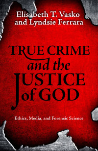 Vasko, Elisabeth T.;Ferrara, Lyndsie; — True Crime and the Justice of God: Ethics, Media, and Forensic Science