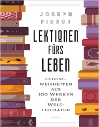 Joseph Piercy — Lektionen fürs Leben. Lebensweisheiten aus 100 Werken der Weltliteratur: Große Fragen beantwortet von großen AutorInnen. Der literarische Lebensratgeber