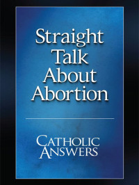 Catholic Answers [Answers, Catholic] — Straight Talk about Abortion