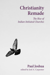 Paul Joshua;Joel A. Carpenter; — Christianity Remade: The Rise of Indian-Initiated Churches