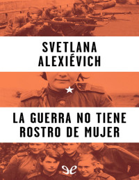 Svetlana Alexievich — La Guerra No Tiene Rostro De Mujer