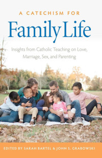 Sarah Bartel & John S. Grabowski (Editors) — A Catechism for Family Life: Insights From Catholic Teaching on Love, Marriage, Sex, and Parenting