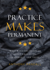 Randall, Anthony — Practice Makes Permanent: What Warriors Teach Us About Character, Leadership, and Trust