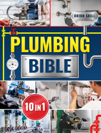 Skill, Orion — Plumbing Bible: [10 IN 1] Comprehensive Homeowner's Manual | Pro Insights and Savvy Solutions for Effortless Plumbing Repairs and Enhancements