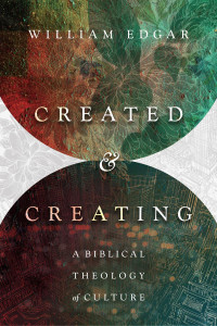 William Edgar — Created and Creating: A Biblical Theology of Culture