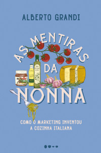 Alberto Grandi — As mentiras da nonna: como o marketing inventou a cozinha italiana