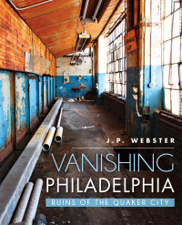 J.P. Webster — Vanishing Philadelphia: Ruins of the Quaker City (Lost)