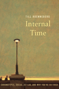 Roenneberg, Till — Internal Time: Chronotypes, Social Jet Lag, and Why You’re So Tired