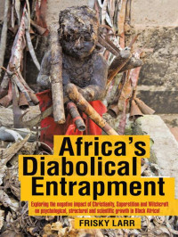 Larr, Frisky — Africa's Diabolical Entrapment: Exploring the Negative Impact of Christianity, Superstition and Witchcraft on Psychological, Structural and Scientific Growth in Black Africa!