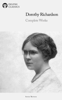 Dorothy Richardson — Delphi Complete Works of Dorothy Richardson