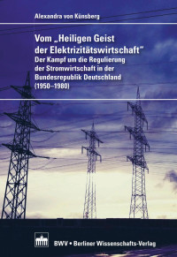 Alexandra von Künsberg — Vom "Heiligen Geist der Elektrizitätswirtschaft" – Der Kampf um die Regulierung der Stromwirtschaft in der Bundesrepublik Deutschland (1950–1980)