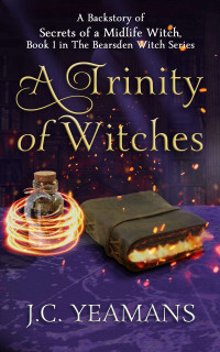 J.C. Yeamans — A Trinity of Three Witches, A Backstory to The Bearsden Witch Series, a PWF Urban Fantasy. Secrets of a Midlife Witch is Book One.