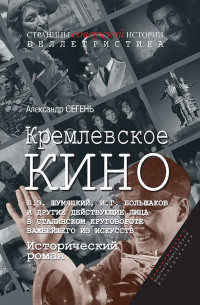 Александр Сегень — Кремлевское кино (Б.З. Шумяцкий, И.Г. Большаков и другие действующие лица в сталинском круговороте важнейшего из искусств)