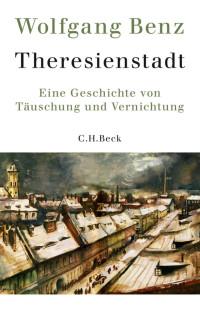 Benz, Wolfgang — Theresienstadt: Eine Geschichte von Täuschung und Vernichtung