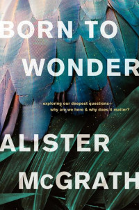 Alister McGrath — Born to Wonder: Exploring Our Deepest Questions--Why Are We Here and Why Does It Matter?