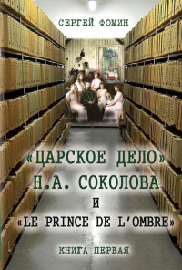 Сергей Владимирович Фомин — «Царское дело» Н.А. Соколова и «Le prince de l'ombre». Книга 1