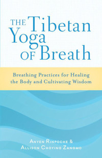 Anyen Rinpoche & Allison Choying Zangmo — The Tibetan Yoga of Breath: Breathing Practices for Healing the Body and Cultivating Wisdom