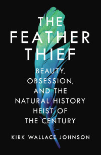 Kirk Wallace Johnson — The Feather Thief: Beauty, Obsession, and the Natural History Heist of the Century