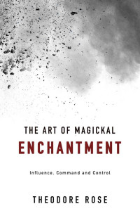 Theodore Rose — The Art of Magickal Enchantment: Influence, Command and Control