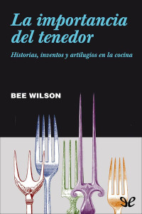 Bee Wilson — La Importancia Del Tenedor. Historias, Inventos Y Artilugios en La Cocina