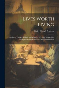 Emily Clough Peabody — Lives Worth Living: Studies of Women, Biblical and Modern, Especially Adapted for Groups of Young Women in Churches and Clubs