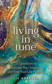 Liz Roberta — Living in Tune: 21 Questions to Activate Your Intuition and Find Your Life Purpose