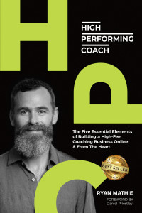 Mathie, Ryan — High-Performing Coach: The Five Essential Elements of Building a High-Fee Coaching Business Online & From the Heart