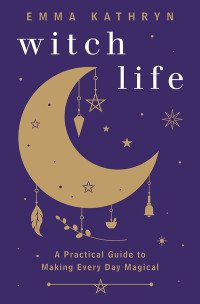 Emma Kathryn — Witch Life: A Practical Guide to Making Every Day Magical