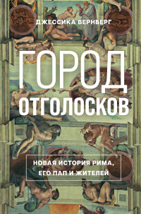 Джессика Вернберг — Город отголосков. Новая история Рима, его пап и жителей