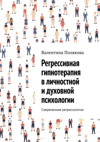 Валентина Валентиновна Полякова — Регрессивная гипнотерапия в личностной и духовной психологии. Современная регрессология