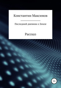 Константин Сергеевич Максимов — Последний дневник о Земле. Рассказ