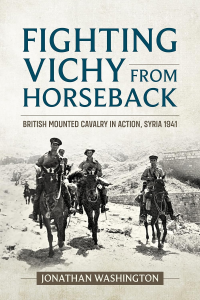 Jonathan Washington — Fighting Vichy from Horseback: British Mounted Cavalry in Action, Syria 1941
