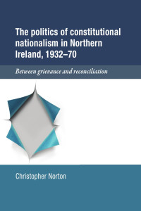 Christopher Norton — The politics of constitutional nationalism in Northern Ireland, 1932–70: Between grievance and reconciliation