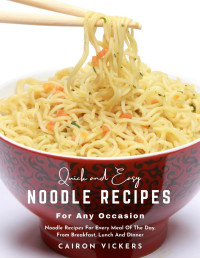 Cairon Vickers — Quick and Easy Noodle Recipes for Any Occasion Noodle Recipes for Every Meal of The Day. From Breakfast, Lunch and Dinner