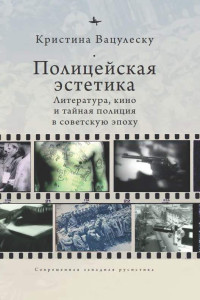 Кристина Вацулеску — Полицейская эстетика. Литература, кино и тайная полиция в советскую эпоху