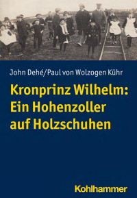 John Dehé;Paul von Wolzogen Kühr — Kronprinz Wilhelm. Ein Hohenzoller auf Holzschuhen