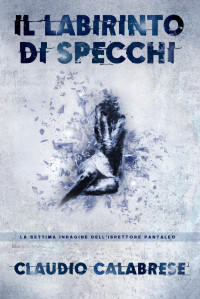 Calabrese, Claudio — IL LABIRINTO DI SPECCHI: La 7° indagine dell'ispettore Pantaleo (LE AVVINCENTI INDAGINI DELL'ISPETTORE ANDREA PANTALEO Vol. 8) (Italian Edition)