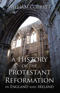 William Cobbett — A History of the Protestant Reformation in England and Ireland