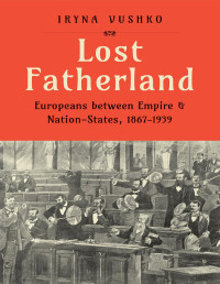 Iryna Vushko — Lost Fatherland: Europeans between Empire and Nation-States, 1867-1939