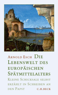 Esch, Arnold — Die Lebenswelt des europäischen Spätmittelalters: Kleine Schicksale selbst erzählt in Schreiben an den Papst