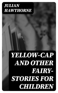 Julian Hawthorne — Yellow-Cap and Other Fairy-Stories For Children